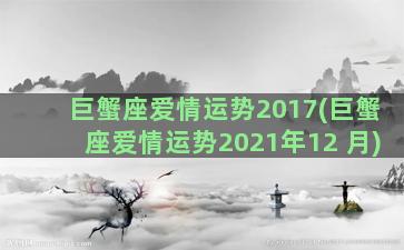 巨蟹座爱情运势2017(巨蟹座爱情运势2021年12 月)